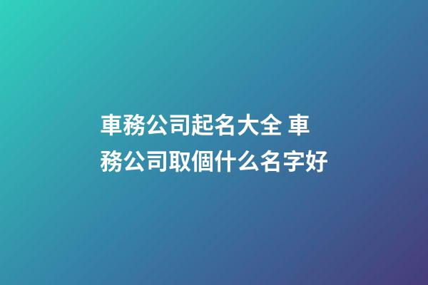 車務公司起名大全 車務公司取個什么名字好-第1張-公司起名-玄機派